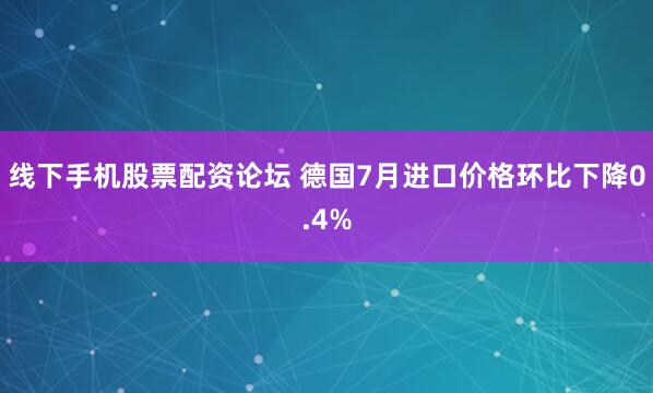 线下手机股票配资论坛 德国7月进口价格环比下降0.4%