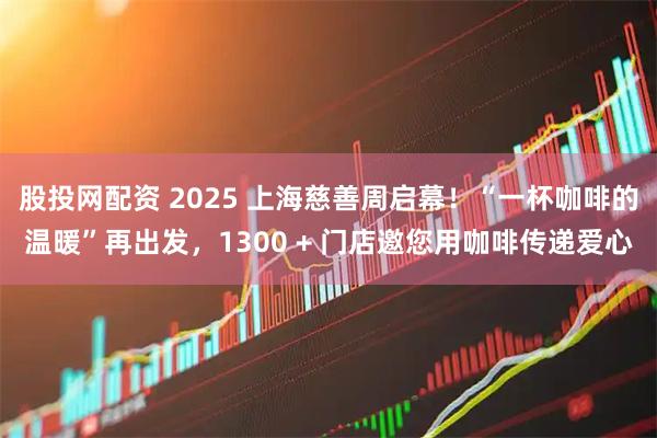 股投网配资 2025 上海慈善周启幕！“一杯咖啡的温暖”再出发，1300 + 门店邀您用咖啡传递爱心