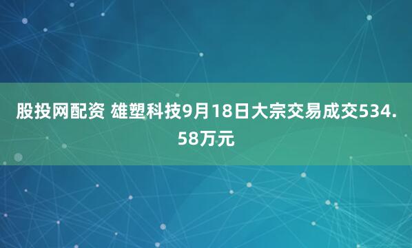 股投网配资 雄塑科技9月18日大宗交易成交534.58万元