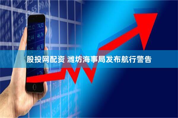 股投网配资 潍坊海事局发布航行警告