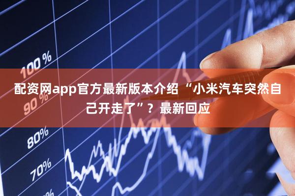 配资网app官方最新版本介绍 “小米汽车突然自己开走了”？最新回应