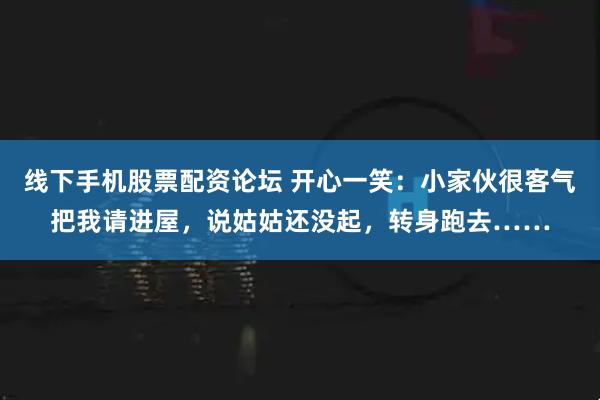 线下手机股票配资论坛 开心一笑：小家伙很客气把我请进屋，说姑姑还没起，转身跑去……
