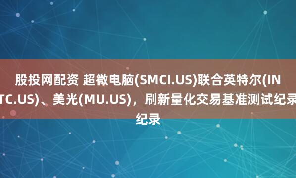 股投网配资 超微电脑(SMCI.US)联合英特尔(INTC.US)、美光(MU.US)，刷新量化交易基准测试纪录