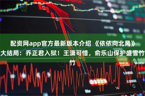 配资网app官方最新版本介绍 《依依向北风》大结局：乔正君入狱！王潇可惜，俞乐山保护盛雪竹
