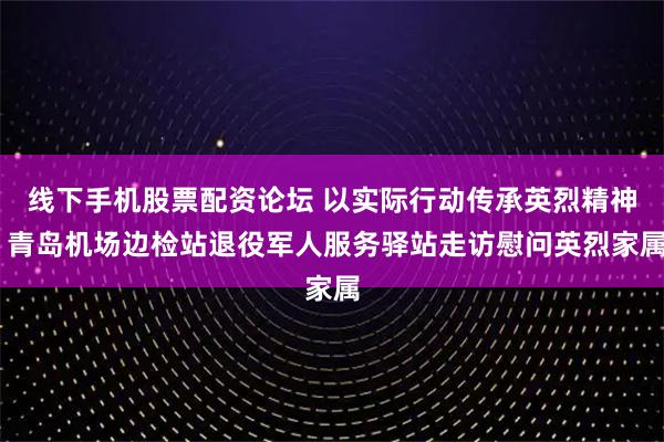 线下手机股票配资论坛 以实际行动传承英烈精神 青岛机场边检站退役军人服务驿站走访慰问英烈家属