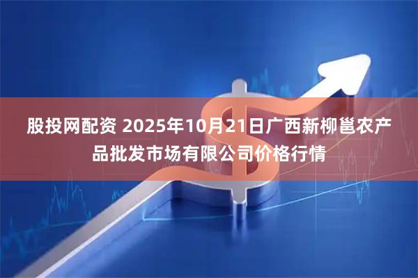 股投网配资 2025年10月21日广西新柳邕农产品批发市场有限公司价格行情
