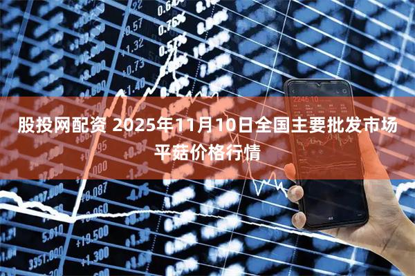 股投网配资 2025年11月10日全国主要批发市场平菇价格行情