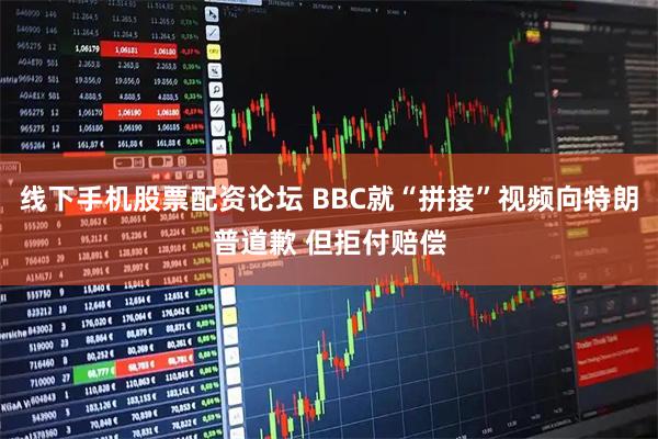 线下手机股票配资论坛 BBC就“拼接”视频向特朗普道歉 但拒付赔偿