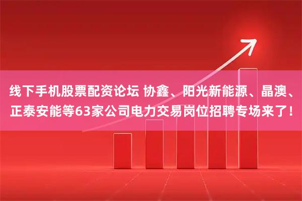 线下手机股票配资论坛 协鑫、阳光新能源、晶澳、正泰安能等63家公司电力交易岗位招聘专场来了！