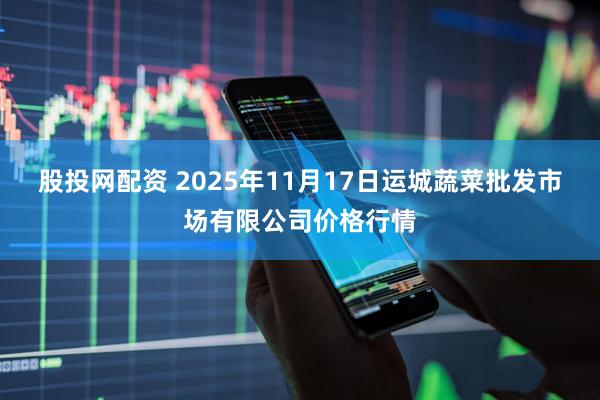 股投网配资 2025年11月17日运城蔬菜批发市场有限公司价格行情