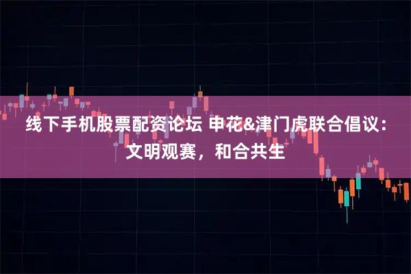 线下手机股票配资论坛 申花&津门虎联合倡议：文明观赛，和合共生