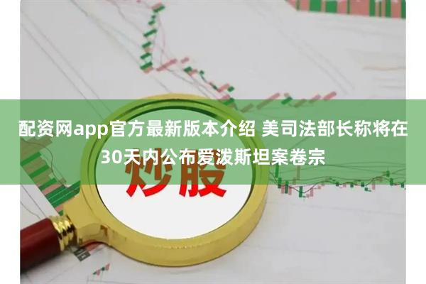 配资网app官方最新版本介绍 美司法部长称将在30天内公布爱泼斯坦案卷宗