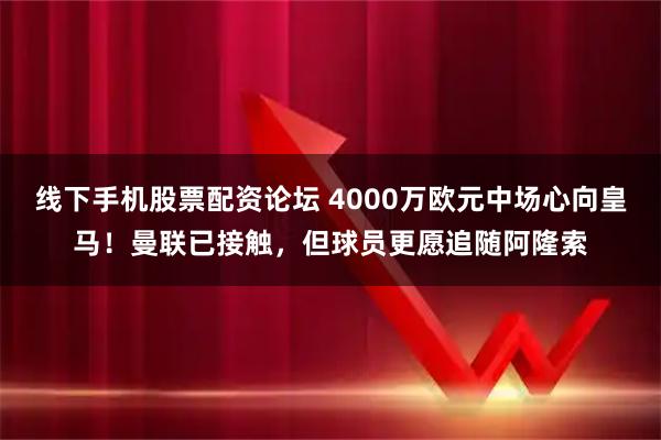 线下手机股票配资论坛 4000万欧元中场心向皇马！曼联已接触，但球员更愿追随阿隆索