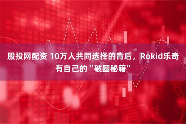 股投网配资 10万人共同选择的背后，Rokid乐奇有自己的“破圈秘籍”