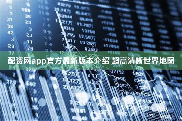 配资网app官方最新版本介绍 超高清晰世界地图