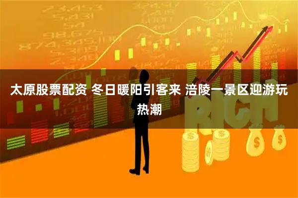 太原股票配资 冬日暖阳引客来 涪陵一景区迎游玩热潮