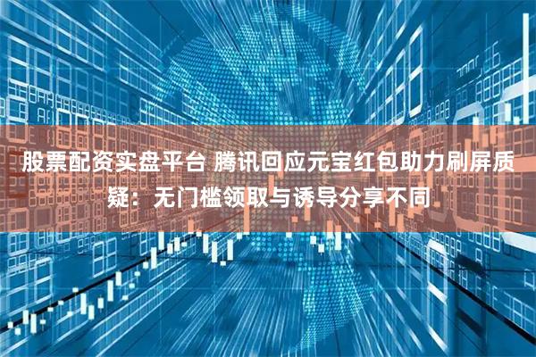 股票配资实盘平台 腾讯回应元宝红包助力刷屏质疑：无门槛领取与诱导分享不同